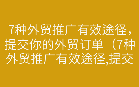 7种外贸推广有效途径，提交你的外贸订单（7种外贸推广有效途径,提交你的外贸订单是什么）